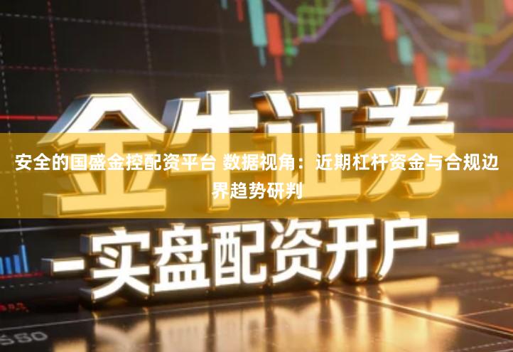安全的国盛金控配资平台 数据视角：近期杠杆资金与合规边界趋势研判