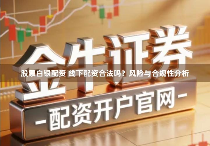 股票白银配资 线下配资合法吗？风险与合规性分析