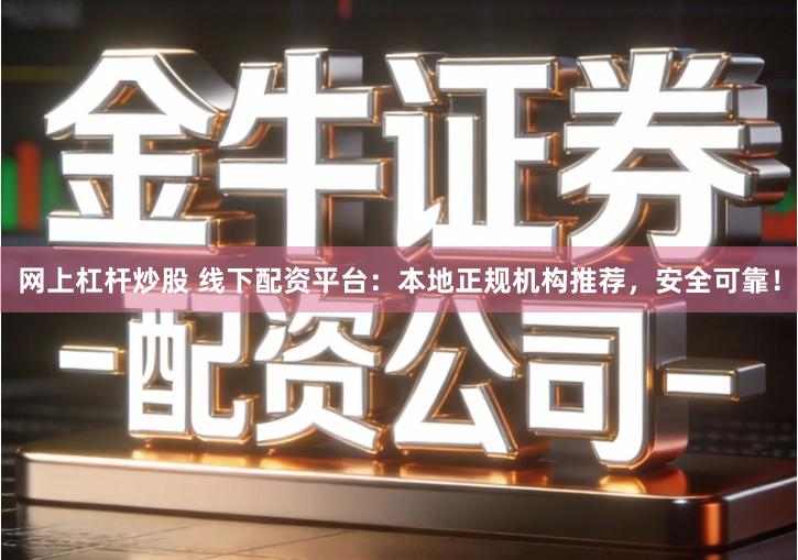 网上杠杆炒股 线下配资平台：本地正规机构推荐，安全可靠！