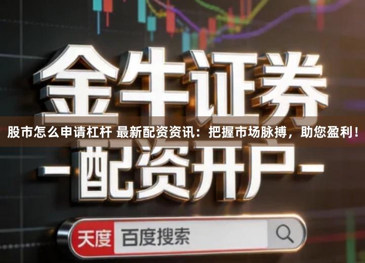 股市怎么申请杠杆 最新配资资讯：把握市场脉搏，助您盈利！
