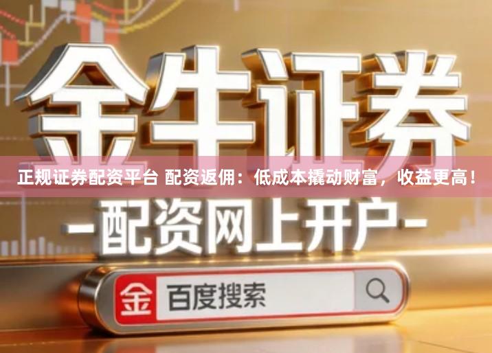 正规证券配资平台 配资返佣：低成本撬动财富，收益更高！