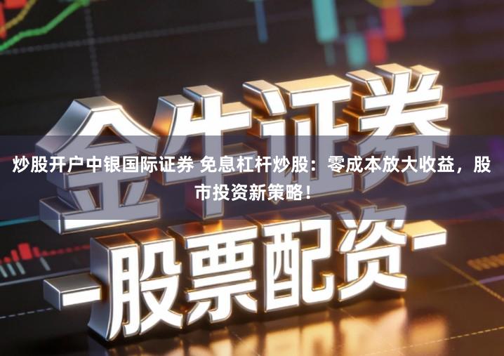 炒股开户中银国际证券 免息杠杆炒股：零成本放大收益，股市投资新策略！