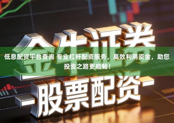 低息配资平台查询 专业杠杆配资服务，高效利用资金，助您投资之路更顺畅！