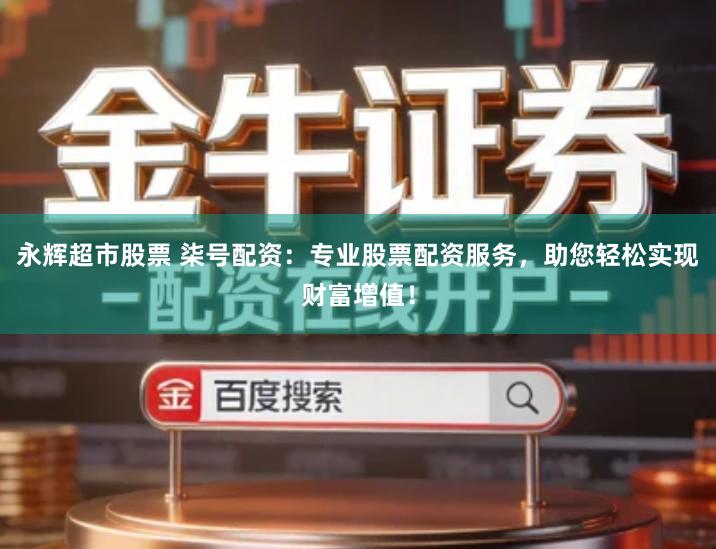 永辉超市股票 柒号配资：专业股票配资服务，助您轻松实现财富增值！