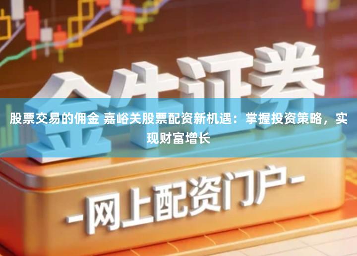 股票交易的佣金 嘉峪关股票配资新机遇：掌握投资策略，实现财富增长