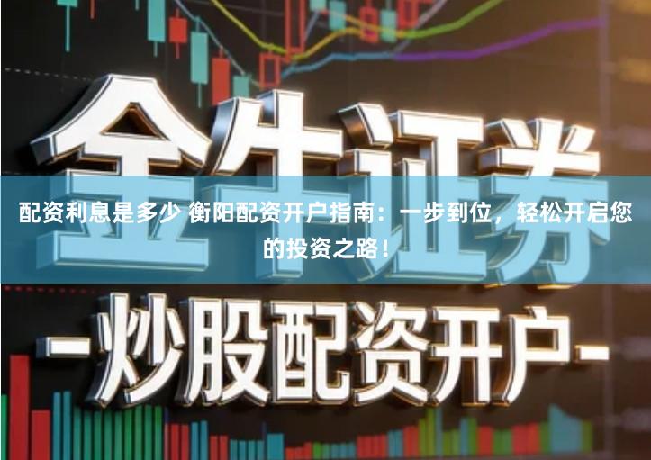 配资利息是多少 衡阳配资开户指南：一步到位，轻松开启您的投资之路！