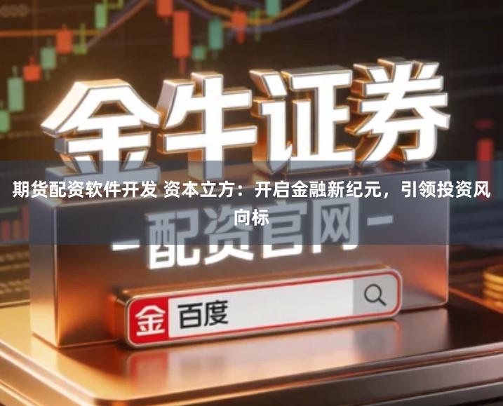 期货配资软件开发 资本立方：开启金融新纪元，引领投资风向标