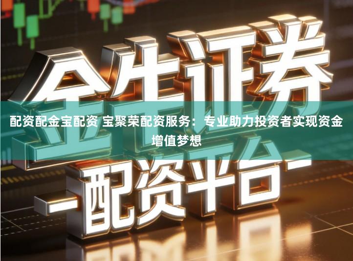 配资配金宝配资 宝聚荣配资服务：专业助力投资者实现资金增值梦想
