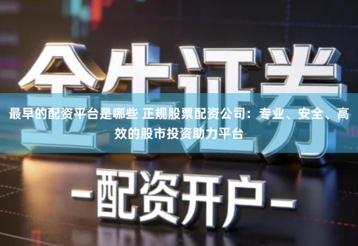 最早的配资平台是哪些 正规股票配资公司：专业、安全、高效的股市投资助力平台