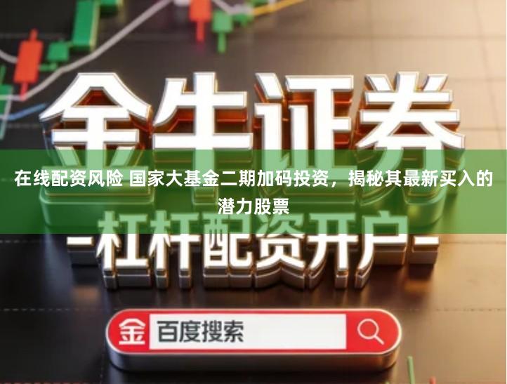 在线配资风险 国家大基金二期加码投资，揭秘其最新买入的潜力股票