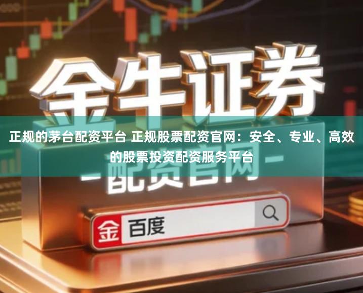 正规的茅台配资平台 正规股票配资官网：安全、专业、高效的股票投资配资服务平台