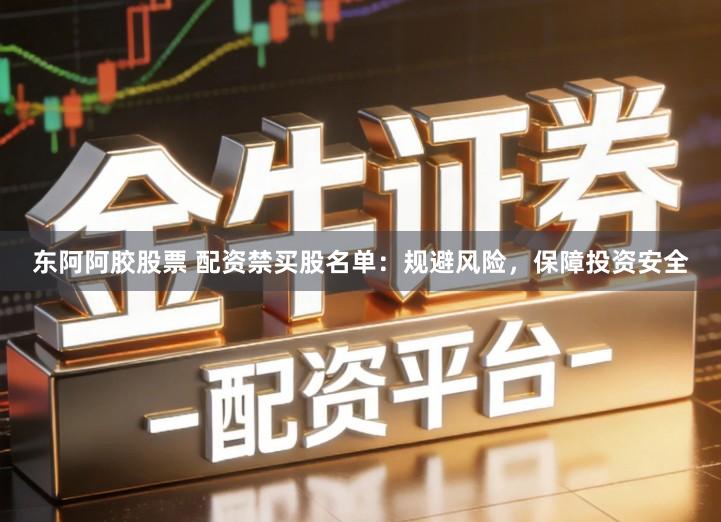 东阿阿胶股票 配资禁买股名单：规避风险，保障投资安全