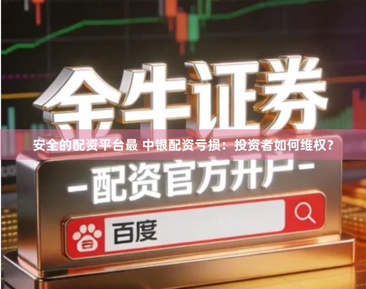 安全的配资平台最 中银配资亏损：投资者如何维权？