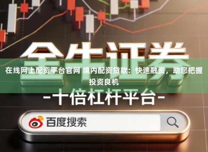 在线网上配资平台官网 境内配资贷款：快速融资，助您把握投资良机
