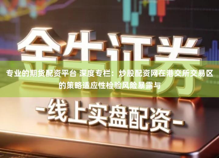 专业的期货配资平台 深度专栏：炒股配资网在港交所交易区的策略适应性检验风险暴露与