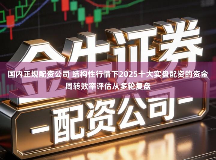 国内正规配资公司 结构性行情下2025十大实盘配资的资金周转效率评估从多轮复盘