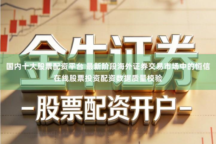 国内十大股票配资平台 最新阶段海外证券交易市场中的恒信在线股票投资配资数据质量校验