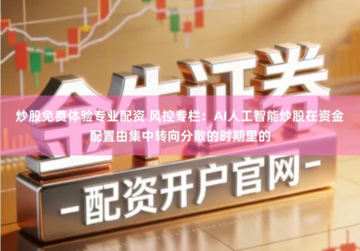 炒股免费体验专业配资 风控专栏：AI人工智能炒股在资金配置由集中转向分散的时期里的
