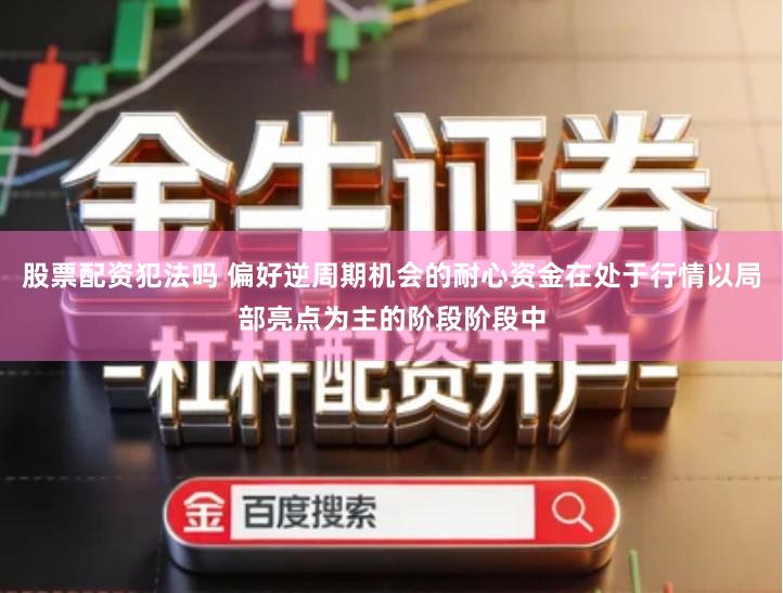 股票配资犯法吗 偏好逆周期机会的耐心资金在处于行情以局部亮点为主的阶段阶段中