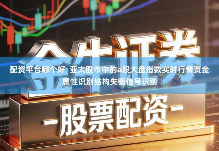 配资平台哪个好  亚太股市中的a股大盘指数实时行情资金属性识别结构失衡信号识别