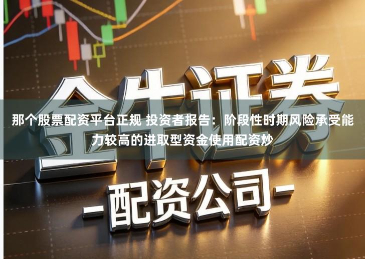 那个股票配资平台正规 投资者报告：阶段性时期风险承受能力较高的进取型资金使用配资炒
