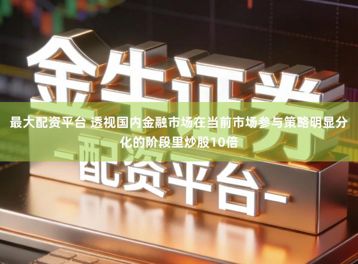 最大配资平台 透视国内金融市场在当前市场参与策略明显分化的阶段里炒股10倍
