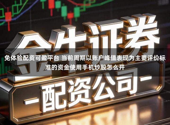 免体验配资可盈平台 当前周期以账户峰值表现为主要评价标准的资金使用手机炒股怎么开