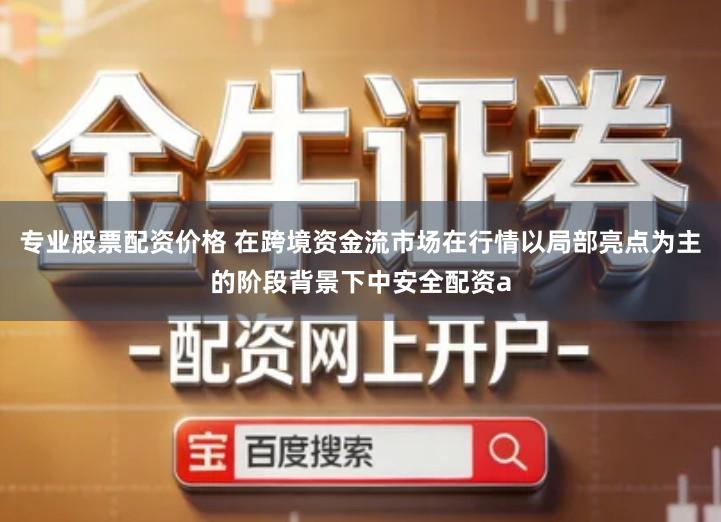 专业股票配资价格 在跨境资金流市场在行情以局部亮点为主的阶段背景下中安全配资a
