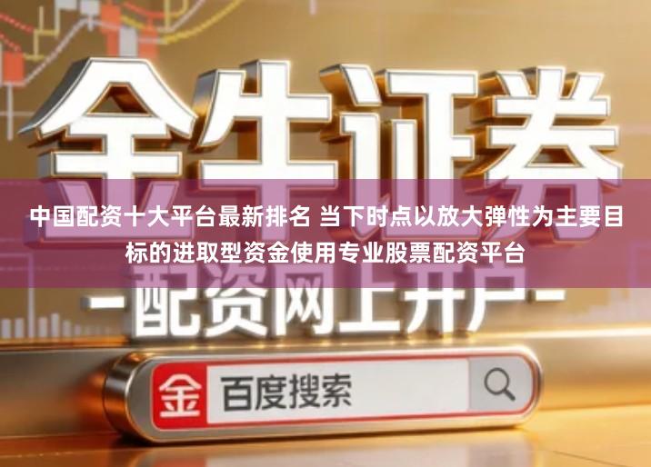 中国配资十大平台最新排名 当下时点以放大弹性为主要目标的进取型资金使用专业股票配资平台