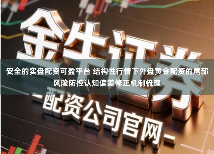 安全的实盘配资可盈平台 结构性行情下外盘黄金配资的尾部风险防控认知偏差修正机制梳理