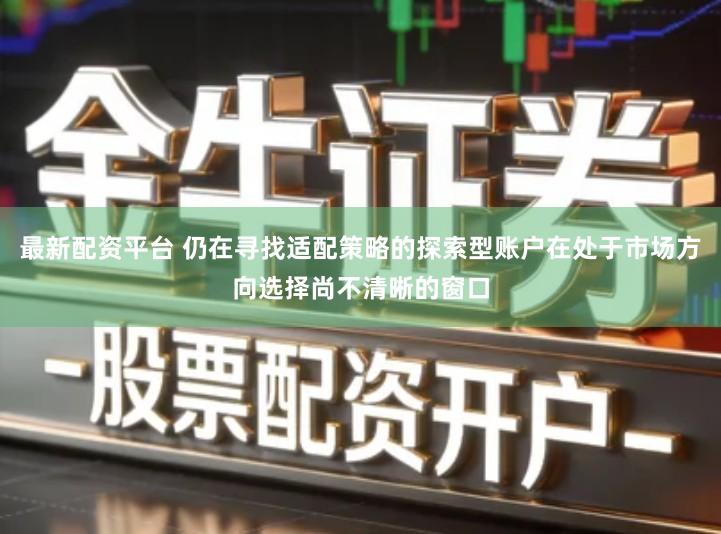 最新配资平台 仍在寻找适配策略的探索型账户在处于市场方向选择尚不清晰的窗口