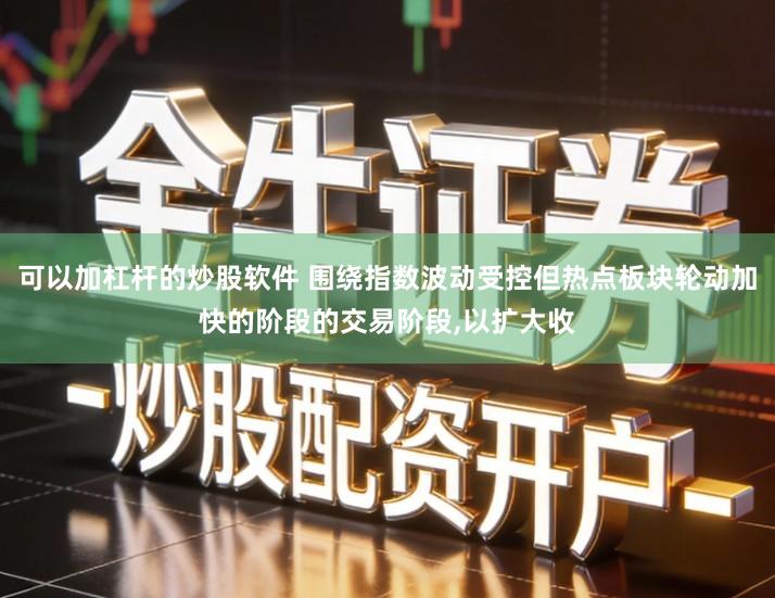 可以加杠杆的炒股软件 围绕指数波动受控但热点板块轮动加快的阶段的交易阶段,以扩大收