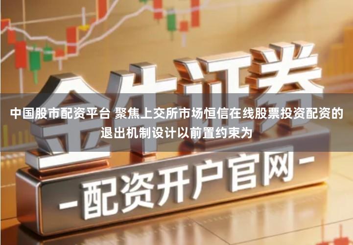 中国股市配资平台 聚焦上交所市场恒信在线股票投资配资的退出机制设计以前置约束为