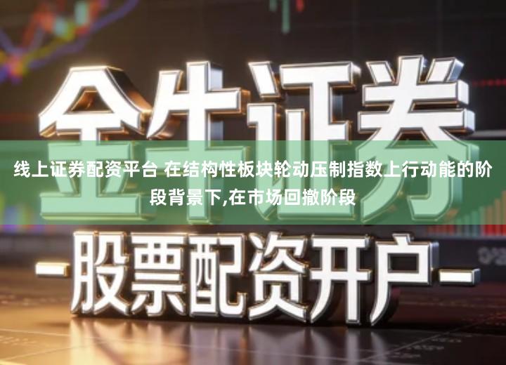线上证券配资平台 在结构性板块轮动压制指数上行动能的阶段背景下,在市场回撤阶段