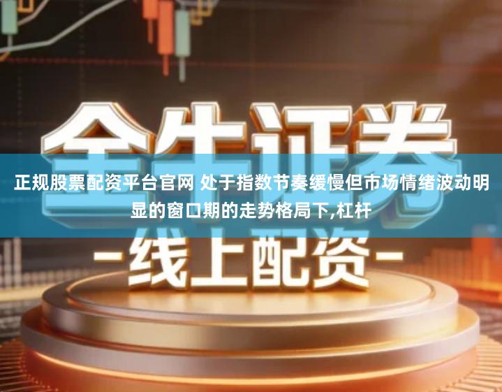 正规股票配资平台官网 处于指数节奏缓慢但市场情绪波动明显的窗口期的走势格局下,杠杆
