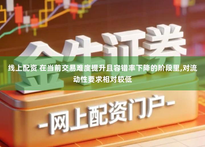 线上配资 在当前交易难度提升且容错率下降的阶段里,对流动性要求相对较低