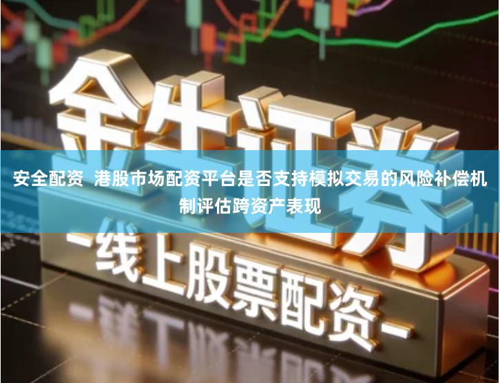 安全配资  港股市场配资平台是否支持模拟交易的风险补偿机制评估跨资产表现