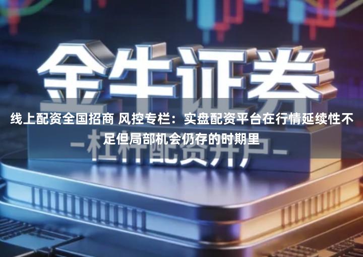 线上配资全国招商 风控专栏：实盘配资平台在行情延续性不足但局部机会仍存的时期里