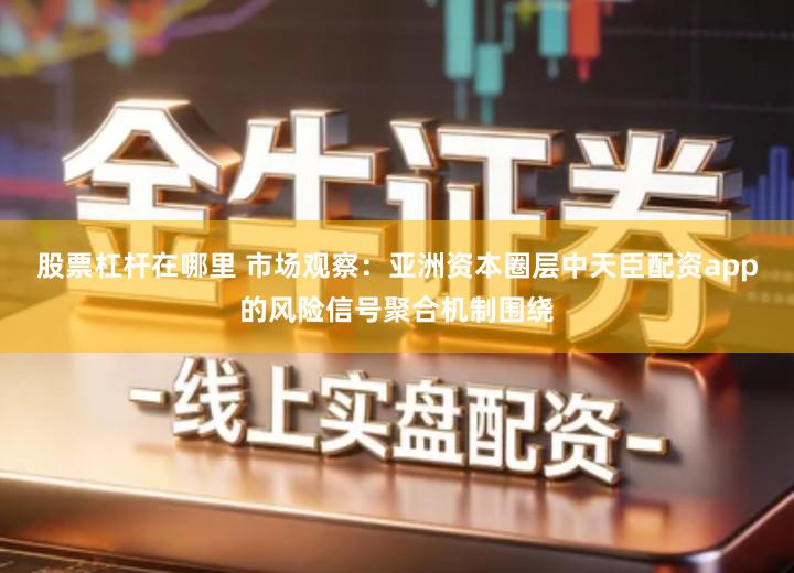 股票杠杆在哪里 市场观察：亚洲资本圈层中天臣配资app的风险信号聚合机制围绕