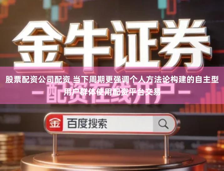 股票配资公司配资 当下周期更强调个人方法论构建的自主型用户群体使用配资平台交易