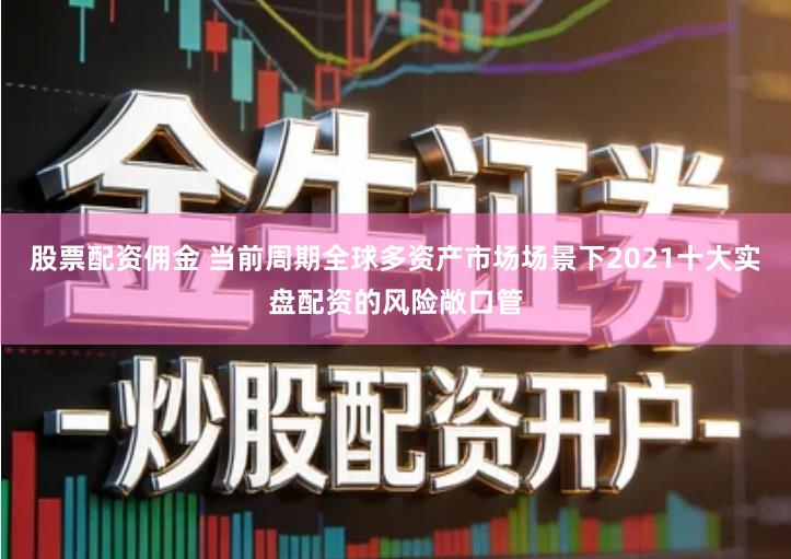 股票配资佣金 当前周期全球多资产市场场景下2021十大实盘配资的风险敞口管