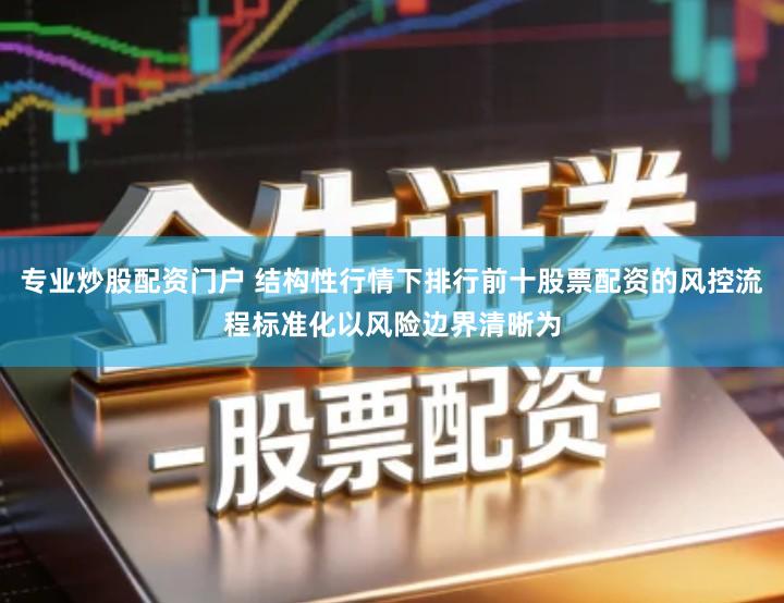 专业炒股配资门户 结构性行情下排行前十股票配资的风控流程标准化以风险边界清晰为