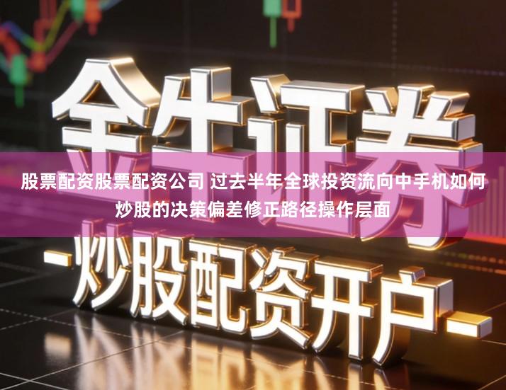 股票配资股票配资公司 过去半年全球投资流向中手机如何炒股的决策偏差修正路径操作层面