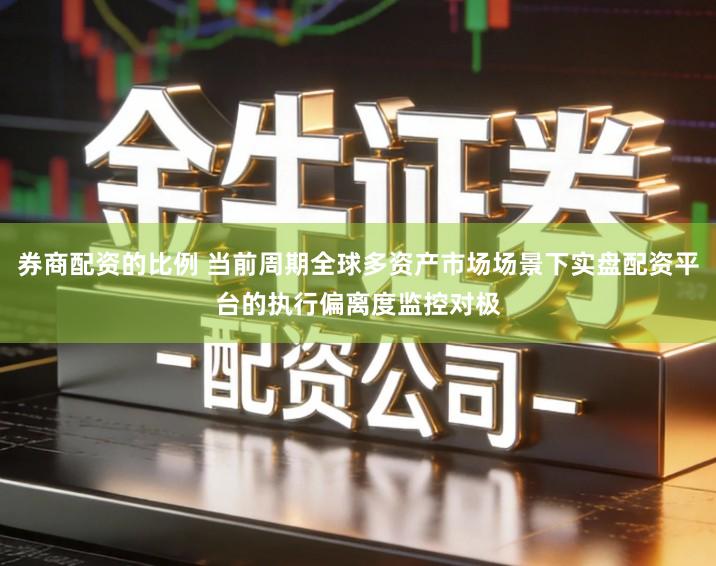 券商配资的比例 当前周期全球多资产市场场景下实盘配资平台的执行偏离度监控对极