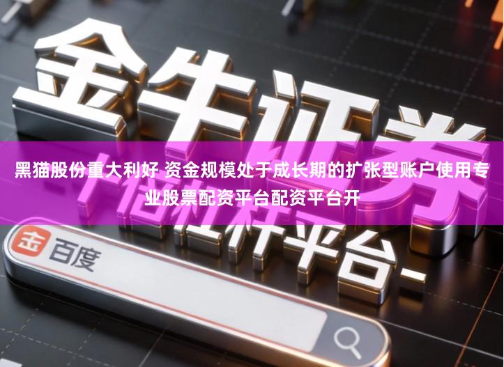 黑猫股份重大利好 资金规模处于成长期的扩张型账户使用专业股票配资平台配资平台开