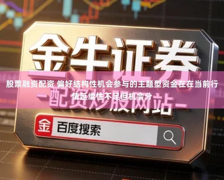 股票融资配资 偏好结构性机会参与的主题型资金在在当前行情延续性不足但机会分