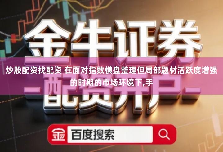 炒股配资找配资 在面对指数横盘整理但局部题材活跃度增强的时期的市场环境下,手