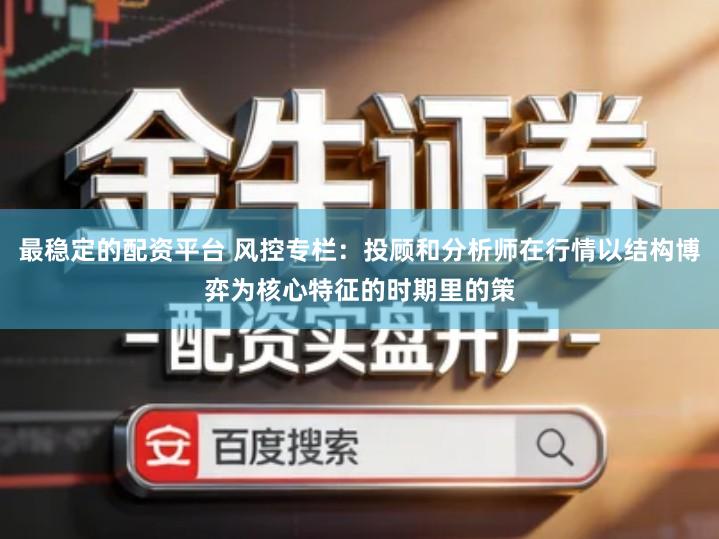 最稳定的配资平台 风控专栏：投顾和分析师在行情以结构博弈为核心特征的时期里的策