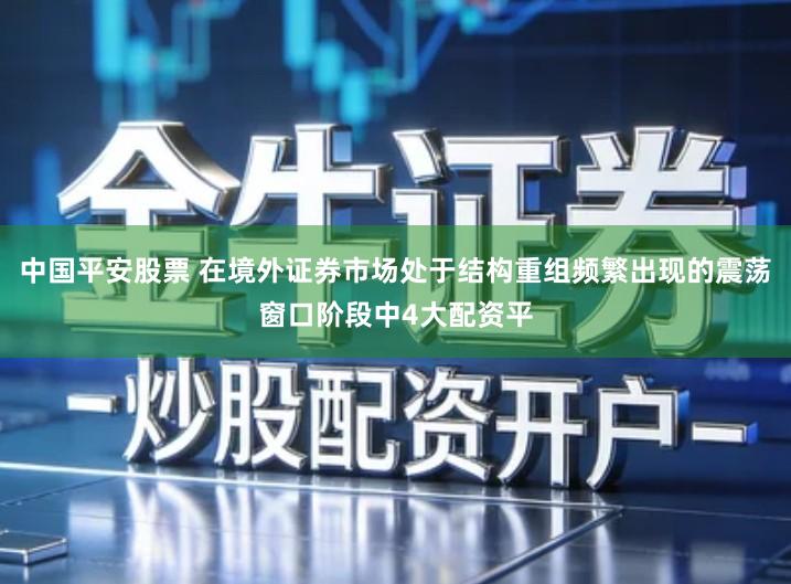 中国平安股票 在境外证券市场处于结构重组频繁出现的震荡窗口阶段中4大配资平