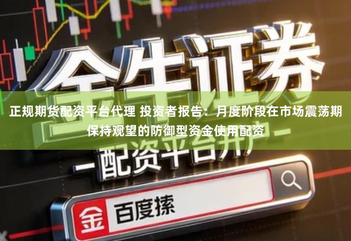 正规期货配资平台代理 投资者报告：月度阶段在市场震荡期保持观望的防御型资金使用配资
